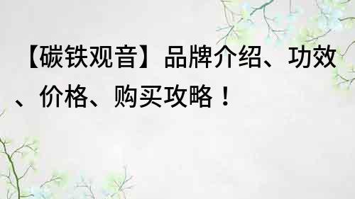 【碳铁观音】品牌介绍、功效、价格、购买攻略！