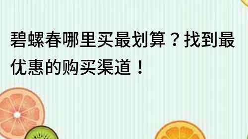 碧螺春哪里买最划算？找到最优惠的购买渠道！