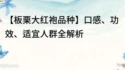 【板栗大红袍品种】口感、功效、适宜人群全解析