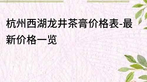 杭州西湖龙井茶膏价格表-最新价格一览