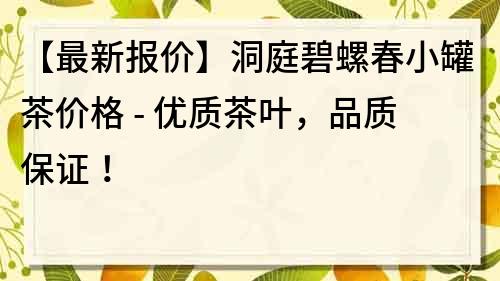 【最新报价】洞庭碧螺春小罐茶价格 - 优质茶叶，品质保证！