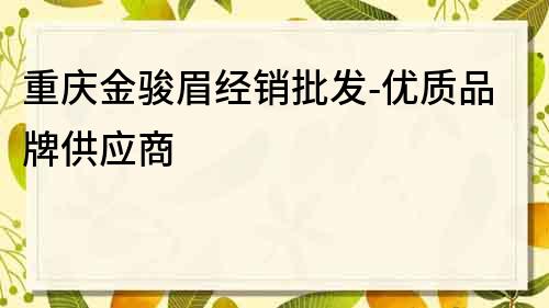 重庆金骏眉经销批发-优质品牌供应商