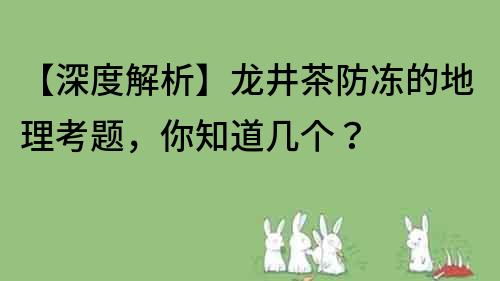 【深度解析】龙井茶防冻的地理考题，你知道几个？