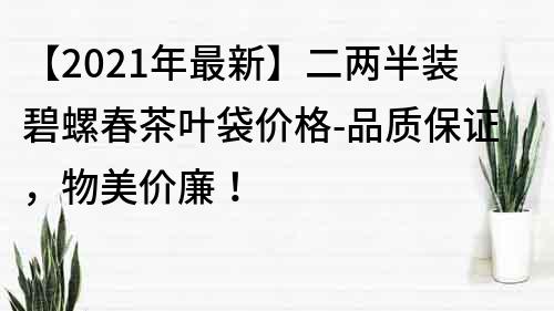 【2022年最新】二两半装碧螺春茶叶袋价格-品质保证，物美价廉！