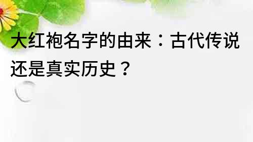 大红袍名字的由来：古代传说还是真实历史？