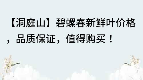 【洞庭山】碧螺春新鲜叶价格，品质保证，值得购买！