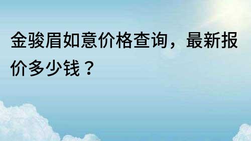 金骏眉如意价格查询，最新报价多少钱？