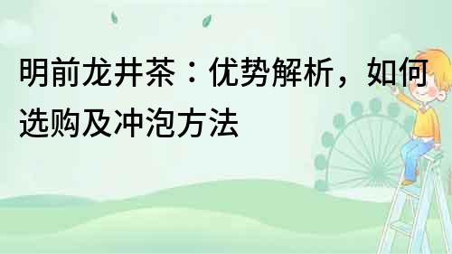 明前龙井茶：优势解析，如何选购及冲泡方法