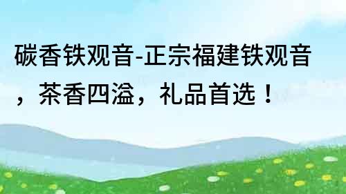 碳香铁观音-正宗福建铁观音，茶香四溢，礼品首选！