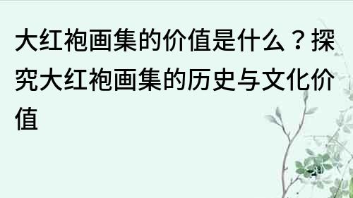 大红袍画集的价值是什么？探究大红袍画集的历史与文化价值