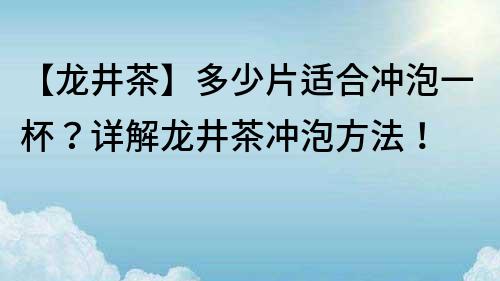 【龙井茶】多少片适合冲泡一杯？详解龙井茶冲泡方法！