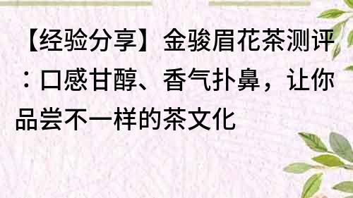 【经验分享】金骏眉花茶测评：口感甘醇、香气扑鼻，让你品尝不一样的茶文化