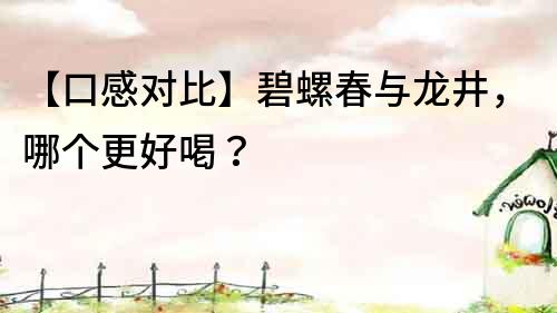 【口感对比】碧螺春与龙井，哪个更好喝？