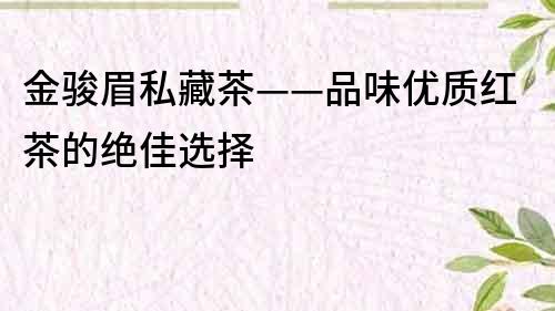 金骏眉私藏茶——品味优质红茶的绝佳选择