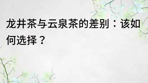 龙井茶与云泉茶的差别：该如何选择？