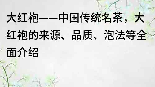 大红袍——中国传统名茶，大红袍的来源、品质、泡法等全面介绍