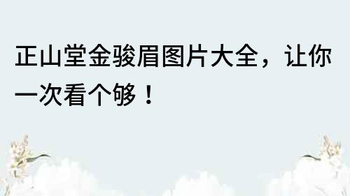 正山堂金骏眉图片大全，让你一次看个够！