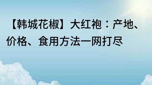 【韩城花椒】大红袍：产地、价格、食用方法一网打尽