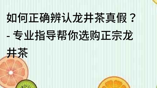 如何正确辨认龙井茶真假？ - 专业指导帮你选购正宗龙井茶