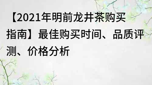 【2021年明前龙井茶购买指南】最佳购买时间、品质评测、价格分析