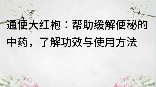 通便大红袍：帮助缓解便秘的中药，了解功效与使用方法