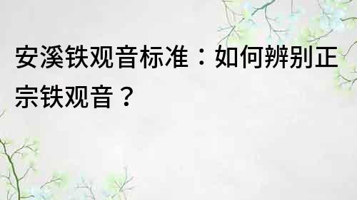 安溪铁观音标准：如何辨别正宗铁观音？