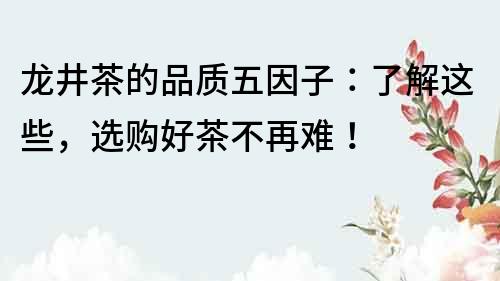 龙井茶的品质五因子：了解这些，选购好茶不再难！