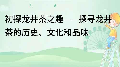 初探龙井茶之趣——探寻龙井茶的历史、文化和品味
