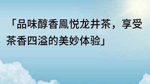 「品味醇香鳯悦龙井茶，享受茶香四溢的美妙体验」