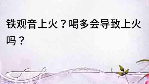 铁观音上火？喝多会导致上火吗？