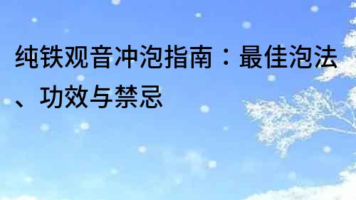 纯铁观音冲泡指南：最佳泡法、功效与禁忌