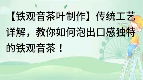 【铁观音茶叶制作】传统工艺详解，教你如何泡出口感独特的铁观音茶！