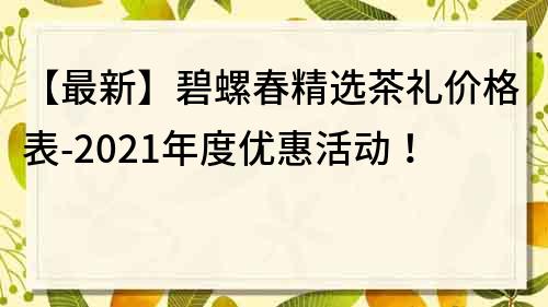 【最新】碧螺春精选茶礼价格表-2023年度优惠活动！