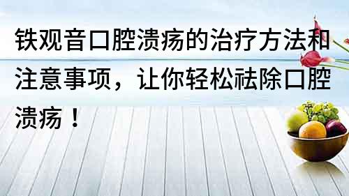 铁观音口腔溃疡的治疗方法和注意事项，让你轻松祛除口腔溃疡！