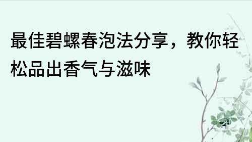 最佳碧螺春泡法分享，教你轻松品出香气与滋味