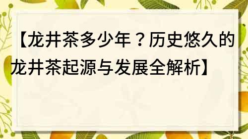 【龙井茶多少年？历史悠久的龙井茶起源与发展全解析】