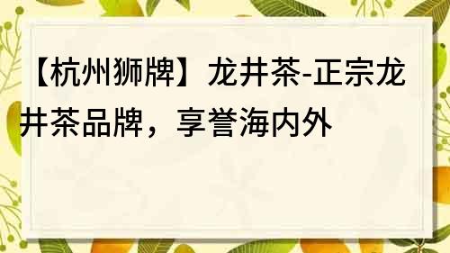 【杭州狮牌】龙井茶-正宗龙井茶品牌，享誉海内外