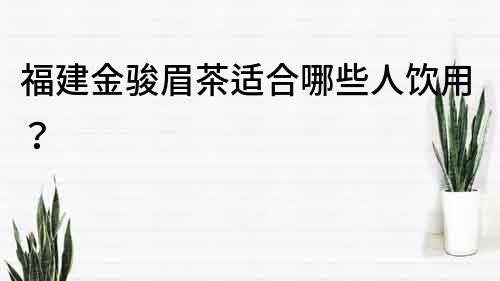 福建金骏眉茶适合哪些人饮用？