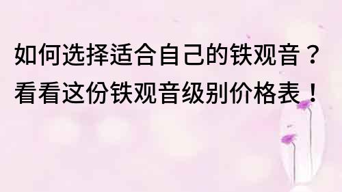 如何选择适合自己的铁观音？看看这份铁观音级别价格表！