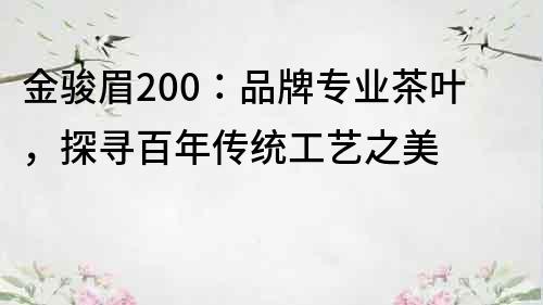 金骏眉200：品牌专业茶叶，探寻百年传统工艺之美