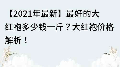 【2021年最新】最好的大红袍多少钱一斤？大红袍价格解析！