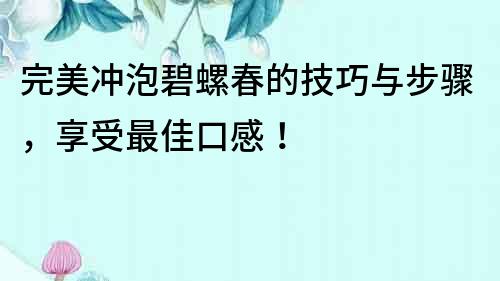 完美冲泡碧螺春的技巧与步骤，享受最佳口感！