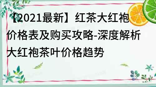 【2022最新】红茶大红袍价格表及购买攻略-深度解析大红袍茶叶价格趋势