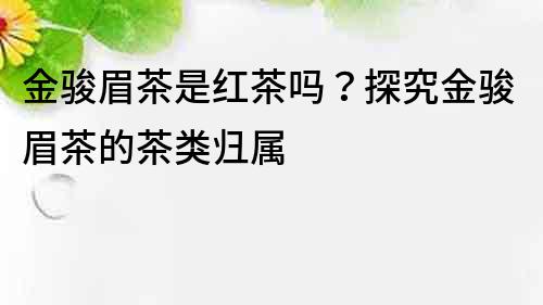 金骏眉茶是红茶吗？探究金骏眉茶的茶类归属