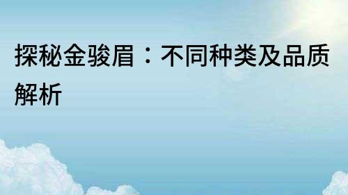 探秘金骏眉：不同种类及品质解析