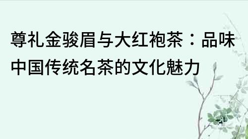 尊礼金骏眉与大红袍茶：品味中国传统名茶的文化魅力