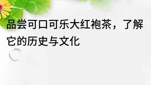 品尝可口可乐大红袍茶，了解它的历史与文化