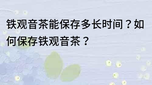 铁观音茶能保存多长时间？如何保存铁观音茶？