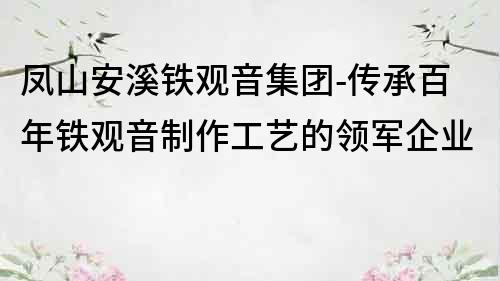 凤山安溪铁观音集团-传承百年铁观音制作工艺的领军企业