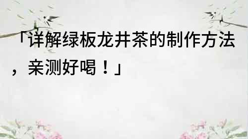 「详解绿板龙井茶的制作方法，亲测好喝！」